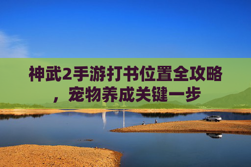 神武2手游打书位置全攻略，宠物养成关键一步