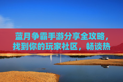 蓝月争霸手游分享全攻略,找到你的玩家社区,畅谈热血PK! 蓝月争霸手游分享全攻略,找到你的玩家社区,畅谈热血PK!
