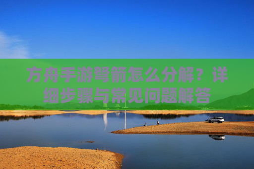 方舟手游弩箭怎么分解?详细步骤与常见问题解答 方舟手游弩箭怎么分解?详细步骤与常见问题解答