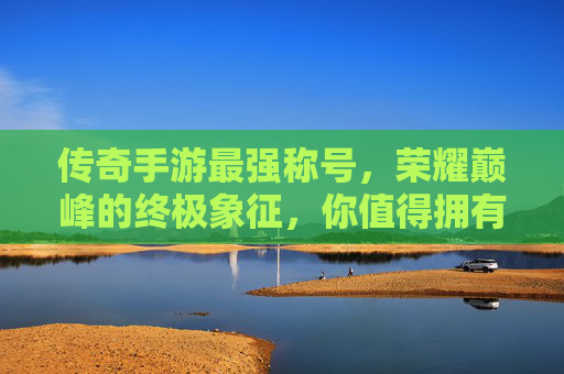 传奇手游最强称号,荣耀巅峰的终极象征,你值得拥有! 传奇手游最强称号,荣耀巅峰的终极象征,你值得拥有!