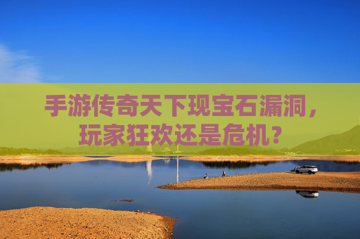 手游传奇天下现宝石漏洞,玩家狂欢还是危机? 手游传奇天下现宝石漏洞,玩家狂欢还是危机?