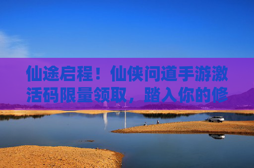 仙途启程!仙侠问道手游激活码限量领取,踏入你的修真世界 仙途启程!仙侠问道手游激活码限量领取,踏入你的修真世界
