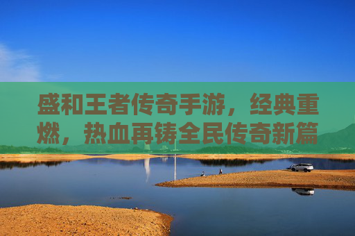 盛和王者传奇手游，经典重燃，热血再铸全民传奇新篇