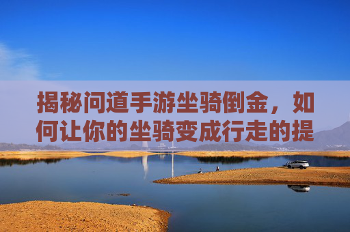 揭秘问道手游坐骑倒金,如何让你的坐骑变成行走的提款机? 揭秘问道手游坐骑倒金,如何让你的坐骑变成行走的提款机?