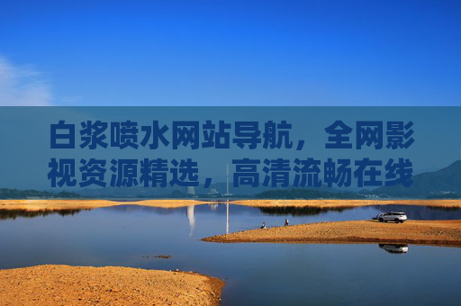 白浆喷水网站导航,全网影视资源精选,高清流畅在线观看的首选平台 白浆喷水网站导航,全网影视资源精选,高清流畅在线观看的首选平台