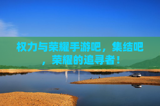 权力与荣耀手游吧,集结吧,荣耀的追寻者! 权力与荣耀手游吧,集结吧,荣耀的追寻者!