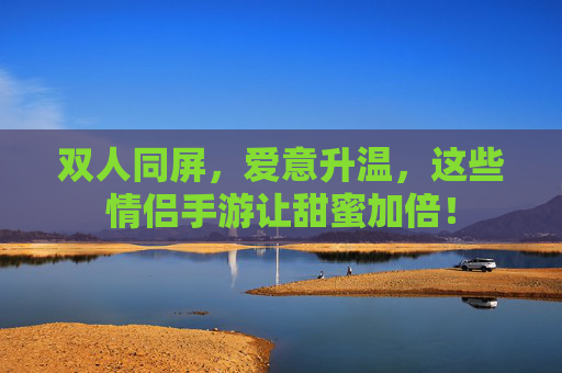 双人同屏,爱意升温,这些情侣手游让甜蜜加倍! 双人同屏,爱意升温,这些情侣手游让甜蜜加倍!