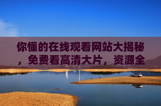 你懂的在线观看网站大揭秘,免费看高清大片,资源全到你想不到! 你懂的在线观看网站大揭秘,免费看高清大片,资源全到你想不到!