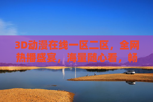 3D动漫在线一区二区,全网热播盛宴,海量随心看,畅享高清观影新体验 3D动漫在线一区二区,全网热播盛宴,海量随心看,畅享高清观影新体验