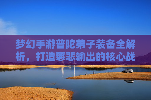 梦幻手游普陀弟子装备全解析,打造慈悲输出的核心战力 梦幻手游普陀弟子装备全解析,打造慈悲输出的核心战力
