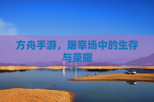 方舟手游,屠宰场中的生存与荣耀 方舟手游,屠宰场中的生存与荣耀