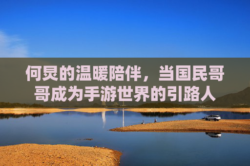何炅的温暖陪伴,当国民哥哥成为手游世界的引路人 何炅的温暖陪伴,当国民哥哥成为手游世界的引路人