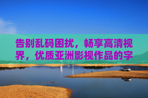 告别乱码困扰，畅享高清视界，优质亚洲影视作品的字幕美学与播放体验