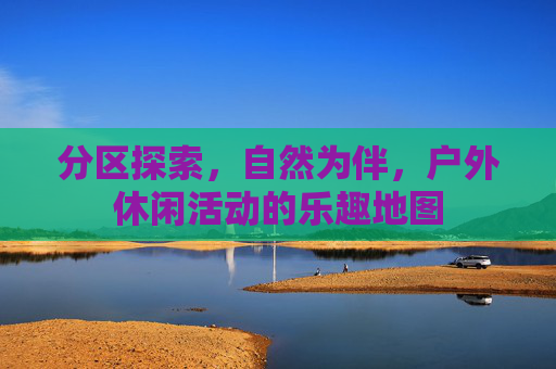 分区探索,自然为伴,户外休闲活动的乐趣地图 分区探索,自然为伴,户外休闲活动的乐趣地图