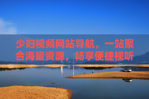 少妇视频网站导航，一站聚合海量资源，畅享便捷视听盛宴