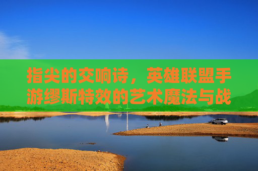 指尖的交响诗,英雄联盟手游缪斯特效的艺术魔法与战斗美学 指尖的交响诗,英雄联盟手游缪斯特效的艺术魔法与战斗美学