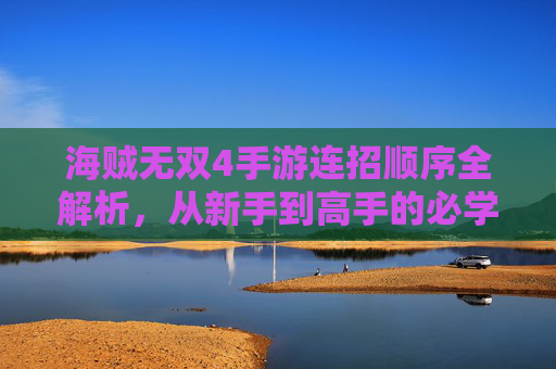 海贼无双4手游连招顺序全解析,从新手到高手的必学技巧 海贼无双4手游连招顺序全解析,从新手到高手的必学技巧