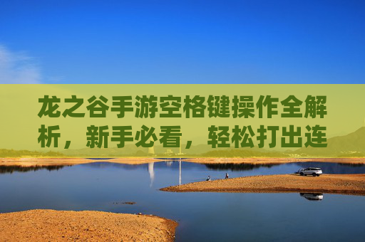 龙之谷手游空格键操作全解析,新手必看,轻松打出连招 龙之谷手游空格键操作全解析,新手必看,轻松打出连招