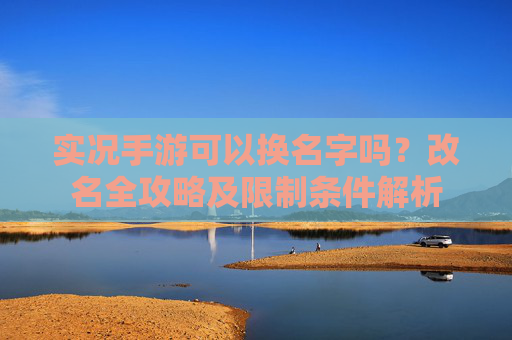 实况手游可以换名字吗?改名全攻略及限制条件解析 实况手游可以换名字吗?改名全攻略及限制条件解析