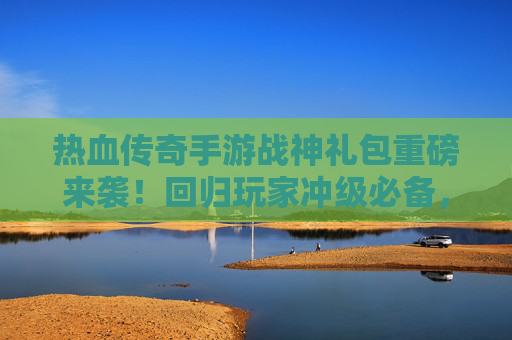 热血传奇手游战神礼包重磅来袭!回归玩家冲级必备,新手福利拿到手软! 热血传奇手游战神礼包重磅来袭!回归玩家冲级必备,新手福利拿到手软!