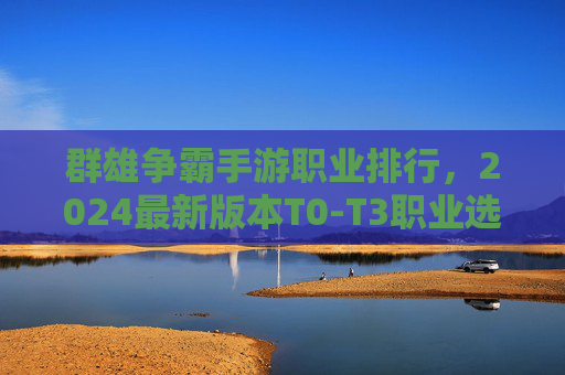 群雄争霸手游职业排行,2024最新版本T0-T3职业选择指南,新手必看! 群雄争霸手游职业排行,2024最新版本T0-T3职业选择指南,新手必看!