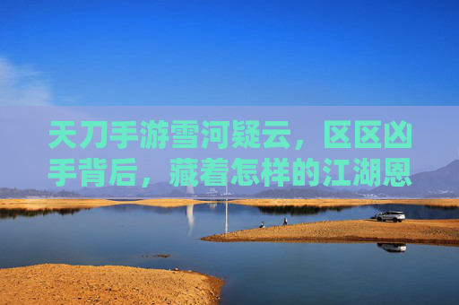 天刀手游雪河疑云，区区凶手背后，藏着怎样的江湖恩怨？