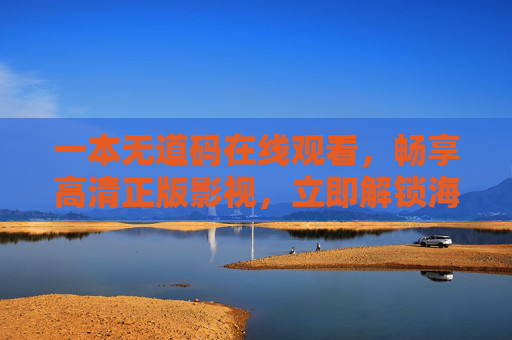 一本无道码在线观看，畅享高清正版影视，立即解锁海量精彩内容