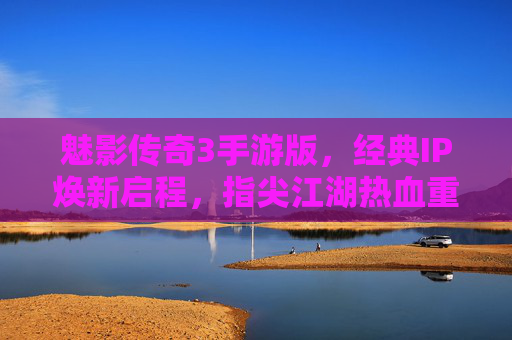 魅影传奇3手游版,经典IP焕新启程,指尖江湖热血重燃 魅影传奇3手游版,经典IP焕新启程,指尖江湖热血重燃