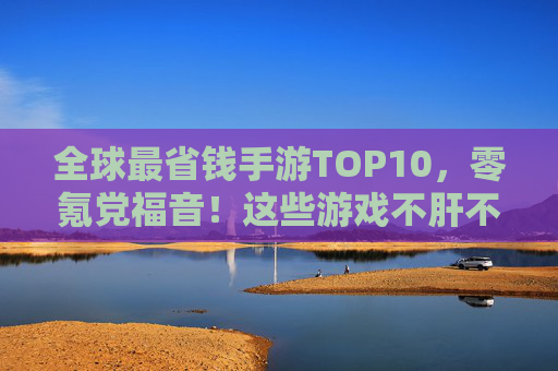 全球最省钱手游TOP10,零氪党福音!这些游戏不肝不氪也能爽玩 全球最省钱手游TOP10,零氪党福音!这些游戏不肝不氪也能爽玩