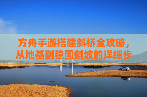 方舟手游搭建斜桥全攻略,从地基到稳固斜坡的详细步骤 方舟手游搭建斜桥全攻略,从地基到稳固斜坡的详细步骤