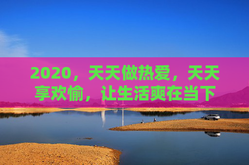2020,天天做热爱,天天享欢愉,让生活爽在当下 2020,天天做热爱,天天享欢愉,让生活爽在当下