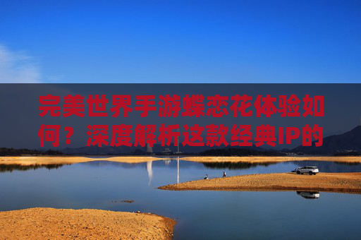完美世界手游蝶恋花体验如何?深度解析这款经典IP的新作魅力 完美世界手游蝶恋花体验如何?深度解析这款经典IP的新作魅力
