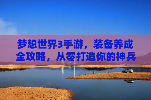 梦想世界3手游,装备养成全攻略,从零打造你的神兵利器! 梦想世界3手游,装备养成全攻略,从零打造你的神兵利器!