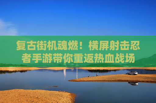 复古街机魂燃！横屏射击忍者手游带你重返热血战场