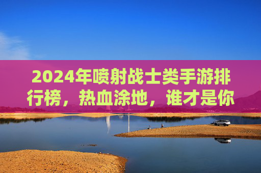 2024年喷射战士类手游排行榜,热血涂地,谁才是你的本命战场? 2024年喷射战士类手游排行榜,热血涂地,谁才是你的本命战场?