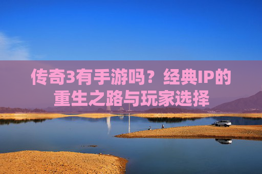 传奇3有手游吗？经典IP的重生之路与玩家选择
