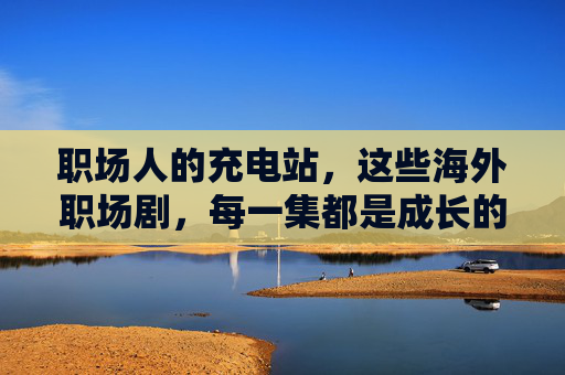 职场人的充电站,这些海外职场剧,每一集都是成长的必修课 职场人的充电站,这些海外职场剧,每一集都是成长的必修课