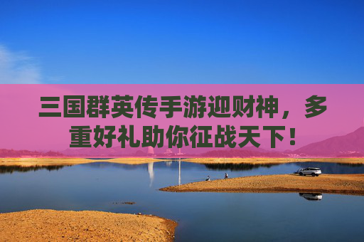 三国群英传手游迎财神,多重好礼助你征战天下! 三国群英传手游迎财神,多重好礼助你征战天下!