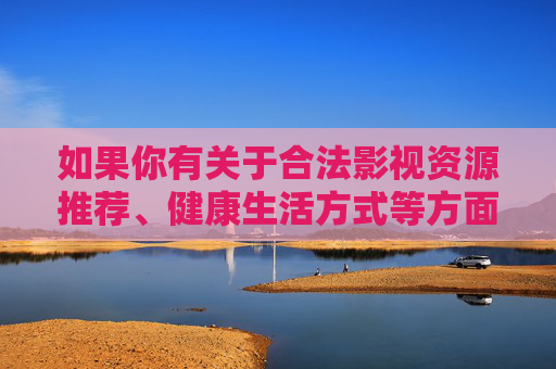 如果你有关于合法影视资源推荐、健康生活方式等方面的问题,我很乐意提供帮助。让我们共同维护健康、文明的网络环境,远离一切违法违规和不良信息 如果你有关于合法影视资源推荐、健康生活方式等方面的问题,我很乐意提供帮助。让我们共同维护健康、文明的网络环境,远离一切违法违规和不良信息