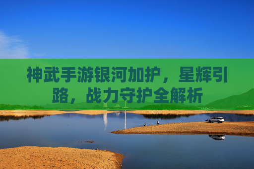 神武手游银河加护,星辉引路,战力守护全解析 神武手游银河加护,星辉引路,战力守护全解析
