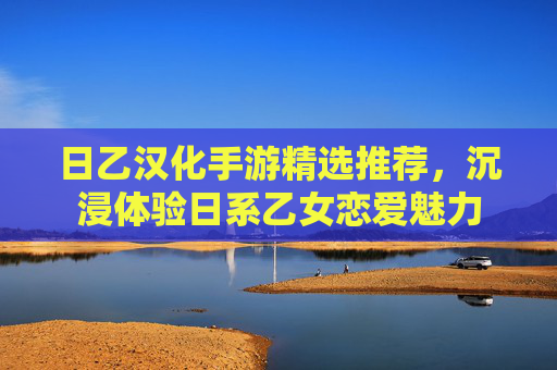 日乙汉化手游精选推荐,沉浸体验日系乙女恋爱魅力 日乙汉化手游精选推荐,沉浸体验日系乙女恋爱魅力