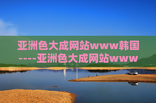 亚洲色大成网站www韩国----亚洲色大成网站www韩国揭秘热门视频趋势,免费畅享高清影视盛宴,立即点击探索 亚洲色大成网站www韩国----亚洲色大成网站www韩国揭秘热门视频趋势,免费畅享高清影视盛宴,立即点击探索