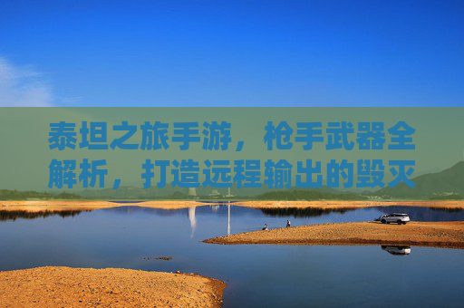 泰坦之旅手游,枪手武器全解析,打造远程输出的毁灭风暴 泰坦之旅手游,枪手武器全解析,打造远程输出的毁灭风暴