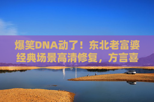 爆笑DNA动了!东北老富婆经典场景高清修复,方言喜剧的顶流名场面又杀回来了! 爆笑DNA动了!东北老富婆经典场景高清修复,方言喜剧的顶流名场面又杀回来了!