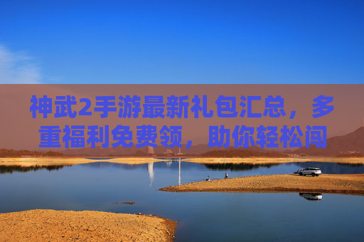 神武2手游最新礼包汇总,多重福利免费领,助你轻松闯三界! 神武2手游最新礼包汇总,多重福利免费领,助你轻松闯三界!