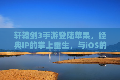 轩辕剑3手游登陆苹果,经典IP的掌上重生,与iOS的完美邂逅 轩辕剑3手游登陆苹果,经典IP的掌上重生,与iOS的完美邂逅