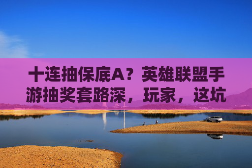 十连抽保底A?英雄联盟手游抽奖套路深,玩家,这坑我不背! 十连抽保底A?英雄联盟手游抽奖套路深,玩家,这坑我不背!
