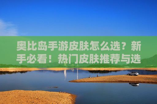 奥比岛手游皮肤怎么选?新手必看!热门皮肤推荐与选择指南 奥比岛手游皮肤怎么选?新手必看!热门皮肤推荐与选择指南