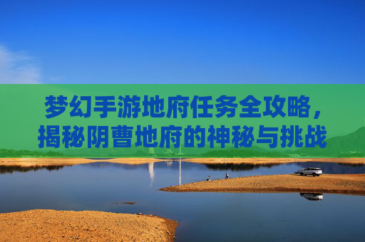梦幻手游地府任务全攻略,揭秘阴曹地府的神秘与挑战 梦幻手游地府任务全攻略,揭秘阴曹地府的神秘与挑战