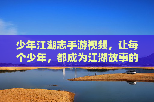 少年江湖志手游视频，让每个少年，都成为江湖故事的主角